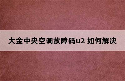 大金中央空调故障码u2 如何解决